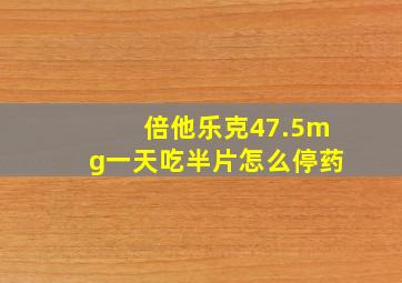 倍他乐克47.5mg一天吃半片怎么停药