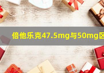 倍他乐克47.5mg与50mg区别