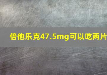 倍他乐克47.5mg可以吃两片