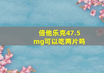 倍他乐克47.5mg可以吃两片吗