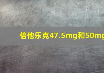 倍他乐克47.5mg和50mg