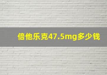 倍他乐克47.5mg多少钱