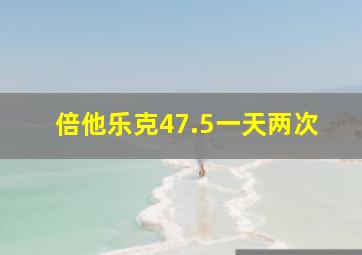 倍他乐克47.5一天两次