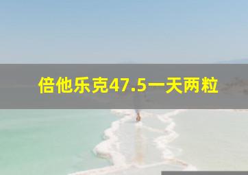 倍他乐克47.5一天两粒