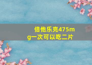 倍他乐克475mg一次可以吃二片