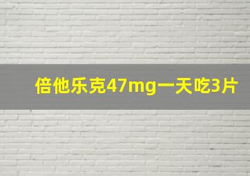 倍他乐克47mg一天吃3片