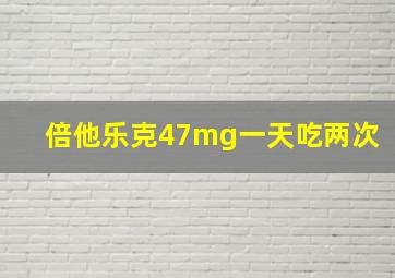 倍他乐克47mg一天吃两次