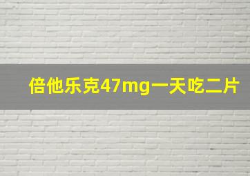 倍他乐克47mg一天吃二片