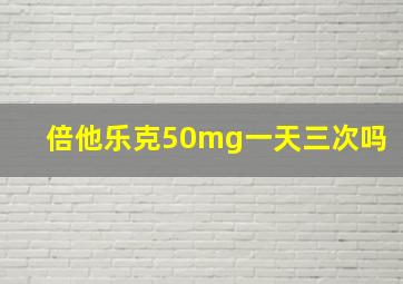 倍他乐克50mg一天三次吗