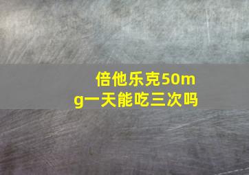 倍他乐克50mg一天能吃三次吗