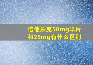 倍他乐克50mg半片和25mg有什么区别