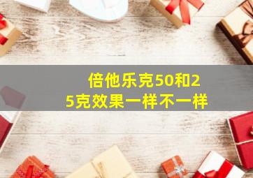 倍他乐克50和25克效果一样不一样