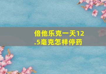 倍他乐克一天12.5毫克怎样停药