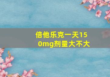 倍他乐克一天150mg剂量大不大