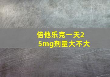 倍他乐克一天25mg剂量大不大