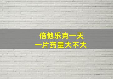 倍他乐克一天一片药量大不大