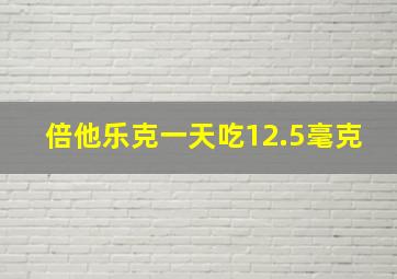 倍他乐克一天吃12.5毫克