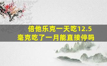 倍他乐克一天吃12.5毫克吃了一月能直接停吗