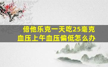 倍他乐克一天吃25毫克血压上午血压偏低怎么办