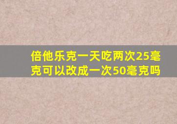 倍他乐克一天吃两次25毫克可以改成一次50毫克吗