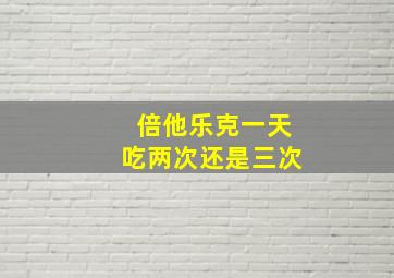 倍他乐克一天吃两次还是三次