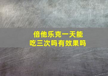 倍他乐克一天能吃三次吗有效果吗