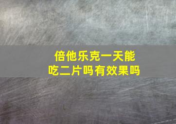 倍他乐克一天能吃二片吗有效果吗