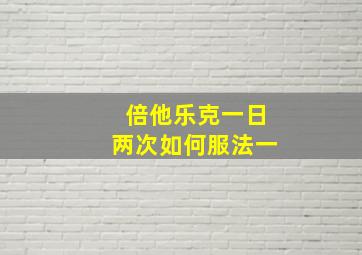 倍他乐克一日两次如何服法一