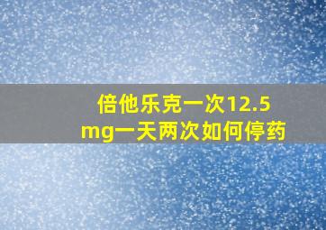 倍他乐克一次12.5mg一天两次如何停药