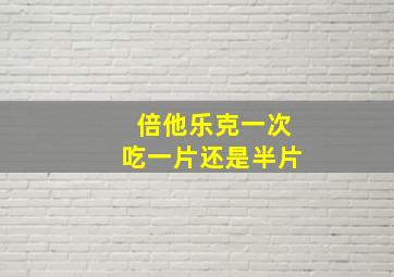 倍他乐克一次吃一片还是半片