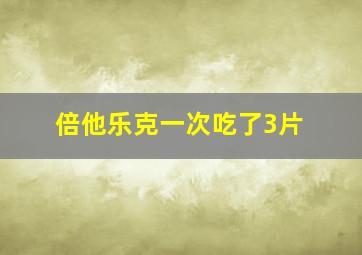 倍他乐克一次吃了3片