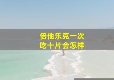 倍他乐克一次吃十片会怎样