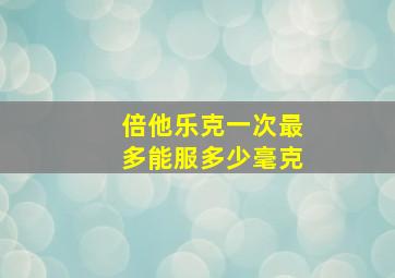 倍他乐克一次最多能服多少毫克