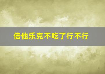 倍他乐克不吃了行不行