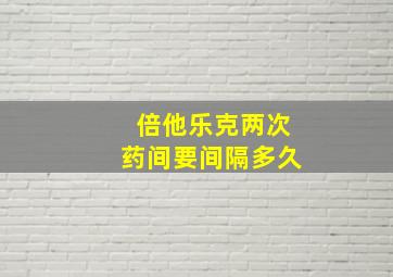 倍他乐克两次药间要间隔多久