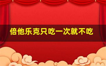 倍他乐克只吃一次就不吃