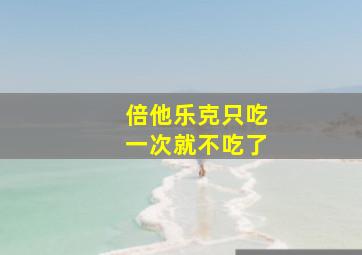 倍他乐克只吃一次就不吃了