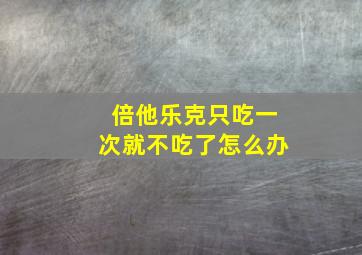 倍他乐克只吃一次就不吃了怎么办