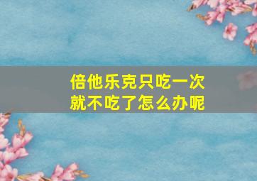 倍他乐克只吃一次就不吃了怎么办呢