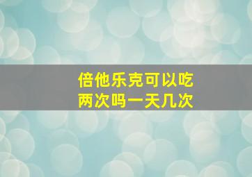 倍他乐克可以吃两次吗一天几次