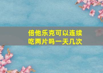 倍他乐克可以连续吃两片吗一天几次