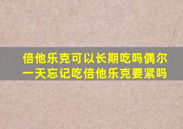 倍他乐克可以长期吃吗偶尔一天忘记吃倍他乐克要紧吗