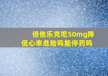 倍他乐克吃50mg降低心率危险吗能停药吗