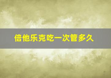 倍他乐克吃一次管多久