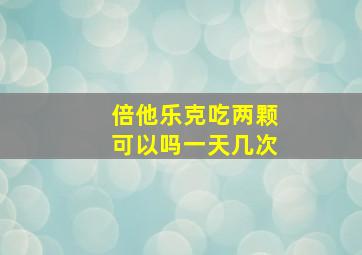 倍他乐克吃两颗可以吗一天几次