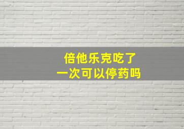 倍他乐克吃了一次可以停药吗