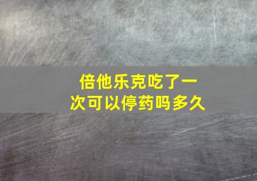 倍他乐克吃了一次可以停药吗多久