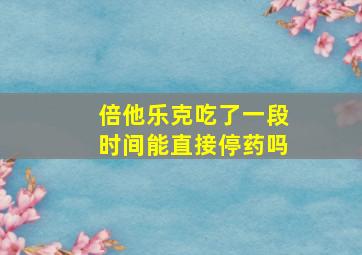 倍他乐克吃了一段时间能直接停药吗