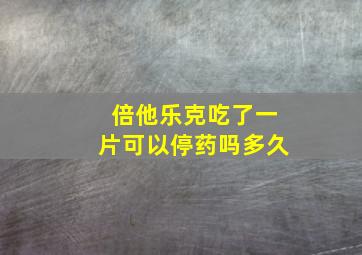 倍他乐克吃了一片可以停药吗多久