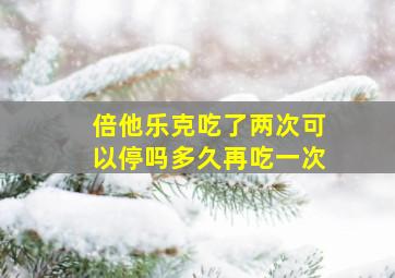 倍他乐克吃了两次可以停吗多久再吃一次